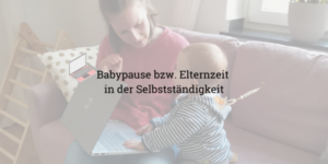 Babypause Elternzeit in der Selbstständigkeit